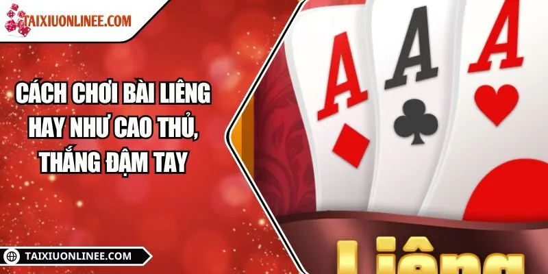 Cách chơi bài Liêng hay như cao thủ, thắng đậm tay