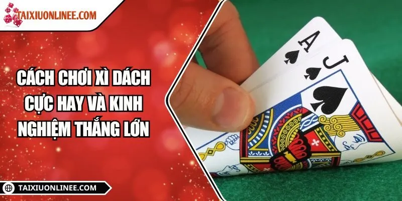 Cách chơi Xì dách cực hay và kinh nghiệm thắng lớn